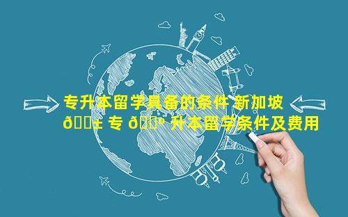 专升本留学具备的条件 新加坡 🐱 专 🐺 升本留学条件及费用